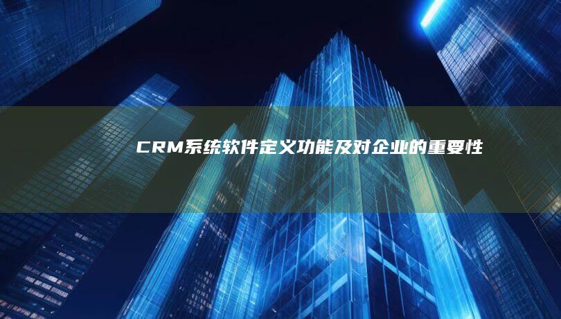 CRM系统软件：定义、功能及对企业的重要性