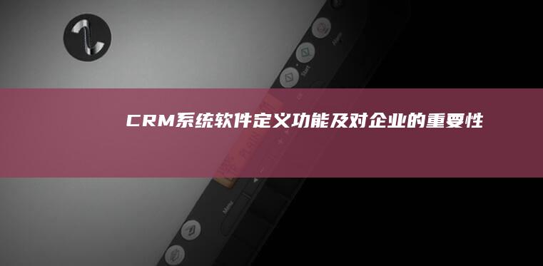 CRM系统软件：定义、功能及对企业的重要性